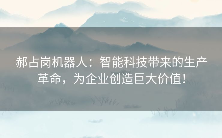 郝占岗机器人：智能科技带来的生产革命，为企业创造巨大价值！