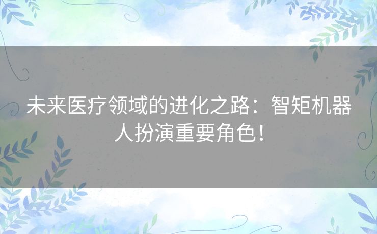 未来医疗领域的进化之路：智矩机器人扮演重要角色！