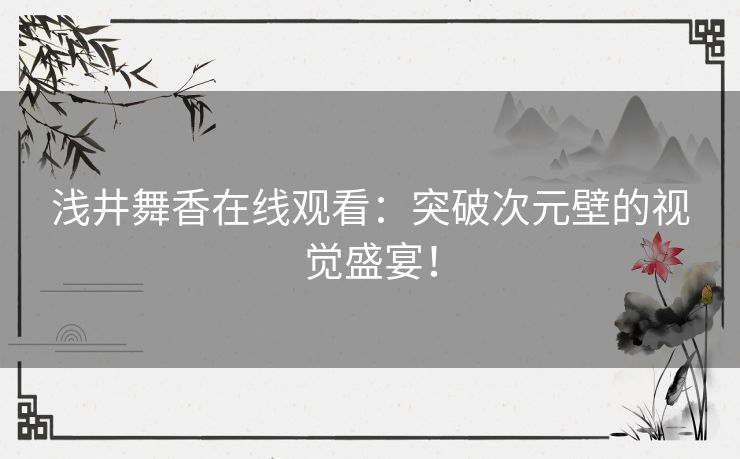 浅井舞香在线观看：突破次元壁的视觉盛宴！