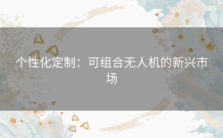 个性化定制：可组合无人机的新兴市场