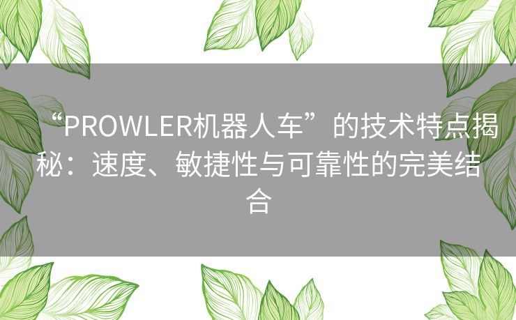 “PROWLER机器人车”的技术特点揭秘：速度、敏捷性与可靠性的完美结合