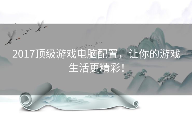 2017顶级游戏电脑配置，让你的游戏生活更精彩！