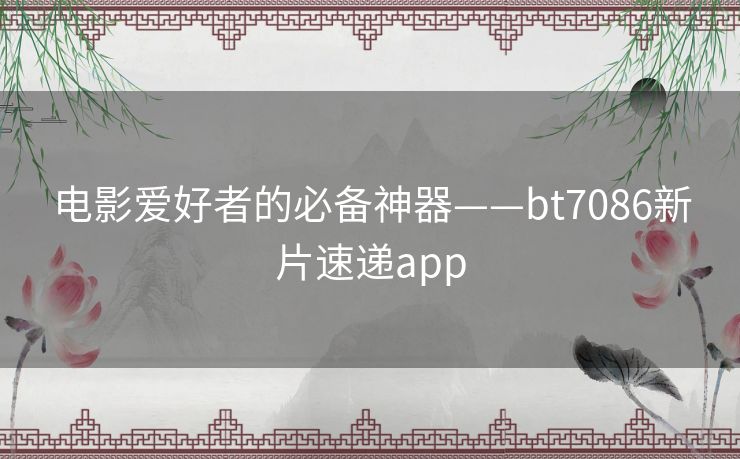 电影爱好者的必备神器——bt7086新片速递app