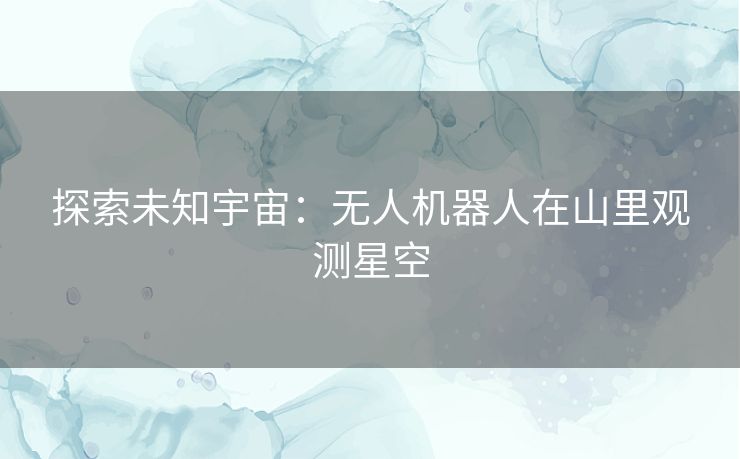 探索未知宇宙：无人机器人在山里观测星空
