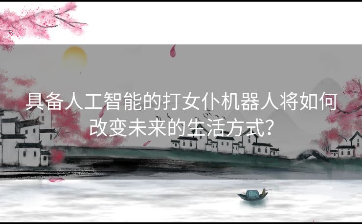 具备人工智能的打女仆机器人将如何改变未来的生活方式？