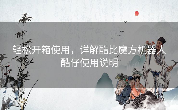 轻松开箱使用，详解酷比魔方机器人酷仔使用说明