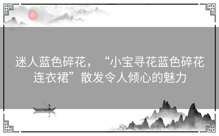 迷人蓝色碎花，“小宝寻花蓝色碎花连衣裙”散发令人倾心的魅力