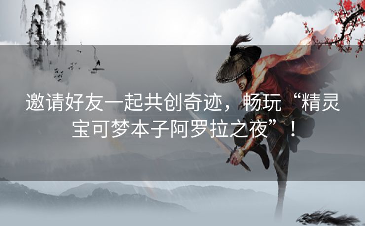 邀请好友一起共创奇迹，畅玩“精灵宝可梦本子阿罗拉之夜”！