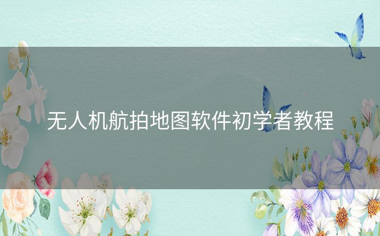 无人机航拍地图软件初学者教程
