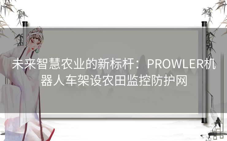 未来智慧农业的新标杆：PROWLER机器人车架设农田监控防护网