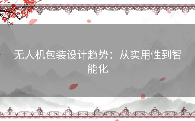 无人机包装设计趋势：从实用性到智能化