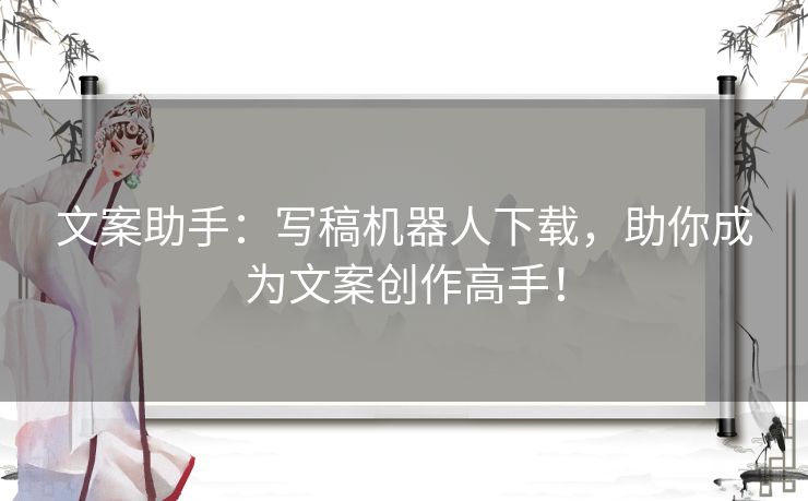文案助手：写稿机器人下载，助你成为文案创作高手！