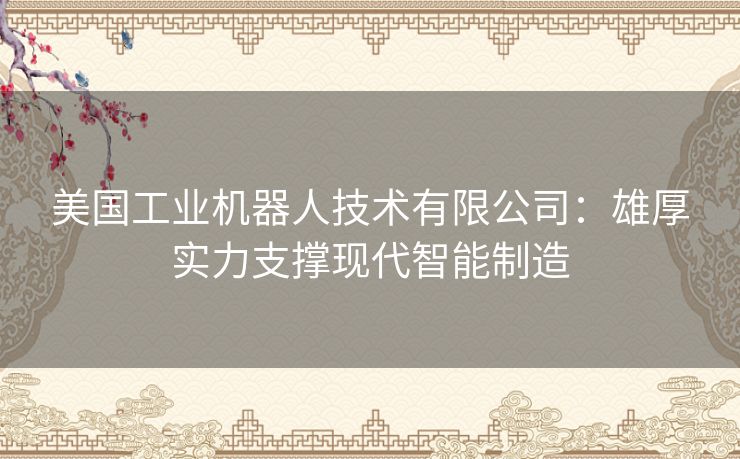 美国工业机器人技术有限公司：雄厚实力支撑现代智能制造