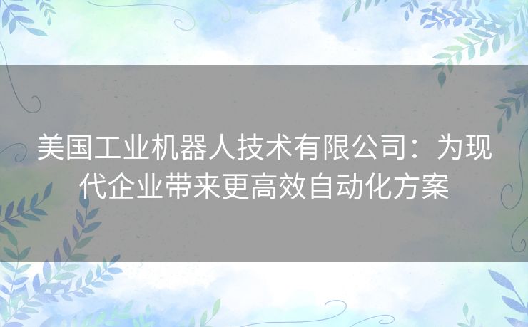 美国工业机器人技术有限公司：为现代企业带来更高效自动化方案