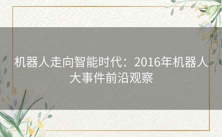 机器人走向智能时代：2016年机器人大事件前沿观察