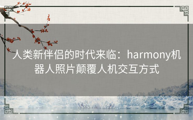人类新伴侣的时代来临：harmony机器人照片颠覆人机交互方式