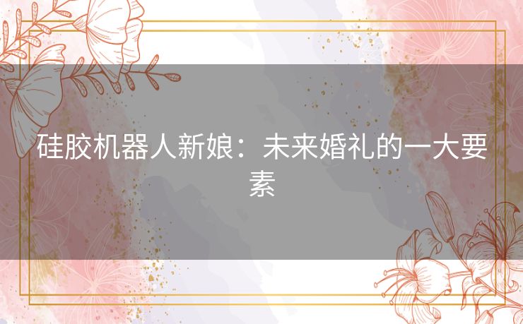 硅胶机器人新娘：未来婚礼的一大要素