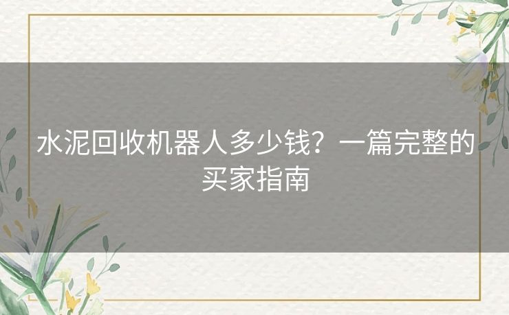 水泥回收机器人多少钱？一篇完整的买家指南