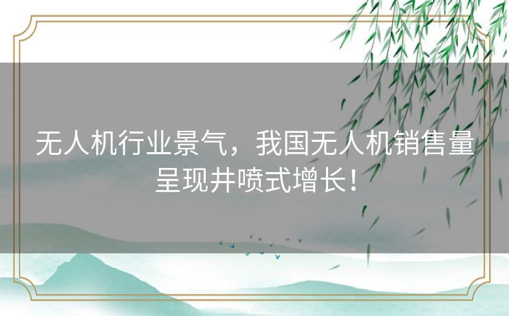 无人机行业景气，我国无人机销售量呈现井喷式增长！