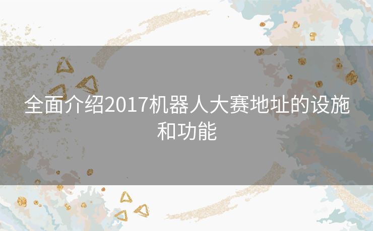 全面介绍2017机器人大赛地址的设施和功能
