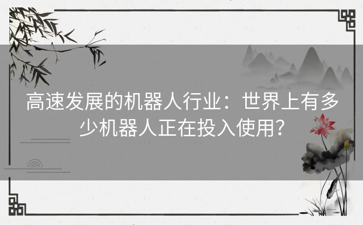 高速发展的机器人行业：世界上有多少机器人正在投入使用？