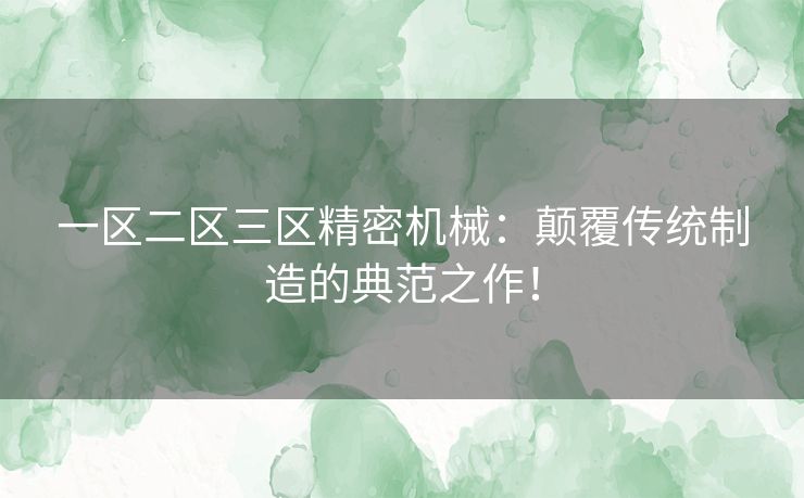 一区二区三区精密机械：颠覆传统制造的典范之作！