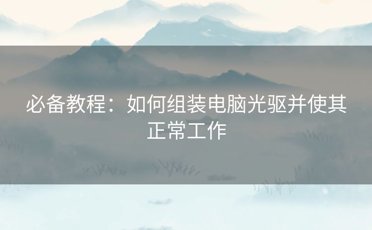 必备教程：如何组装电脑光驱并使其正常工作