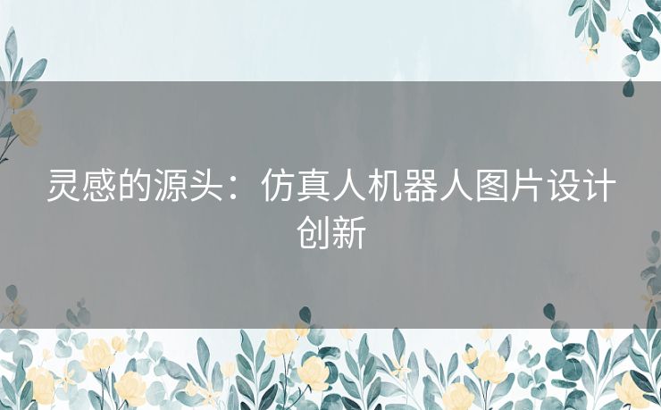 灵感的源头：仿真人机器人图片设计创新