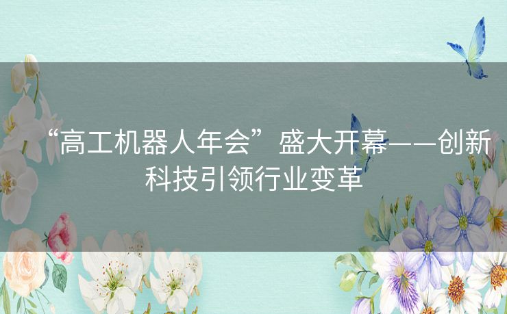 “高工机器人年会”盛大开幕——创新科技引领行业变革
