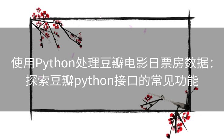 使用Python处理豆瓣电影日票房数据：探索豆瓣python接口的常见功能