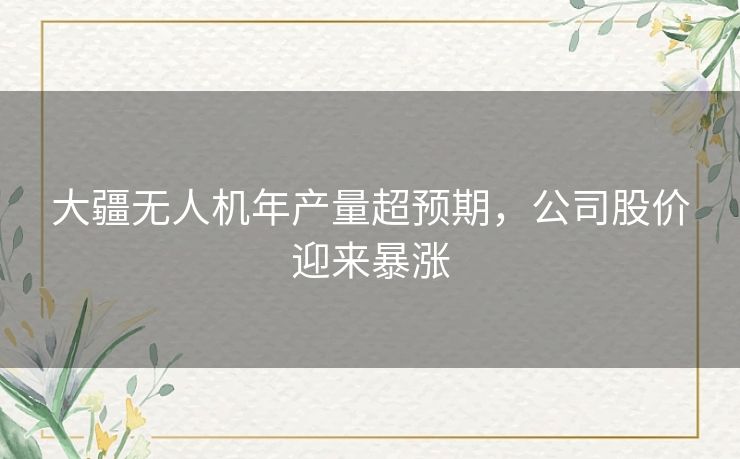 大疆无人机年产量超预期，公司股价迎来暴涨
