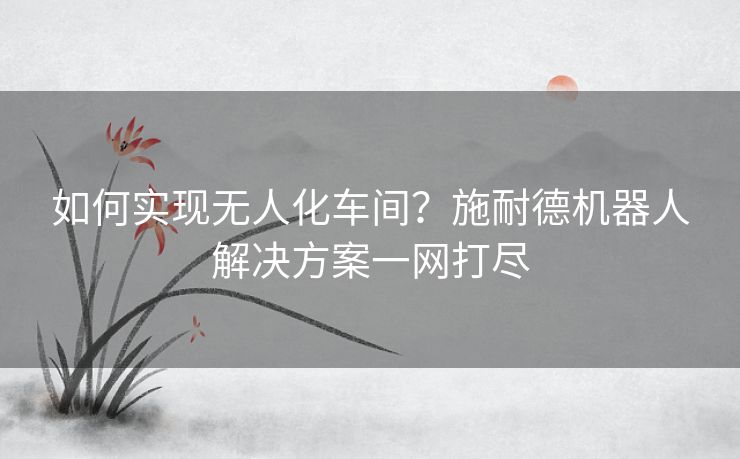 如何实现无人化车间？施耐德机器人解决方案一网打尽