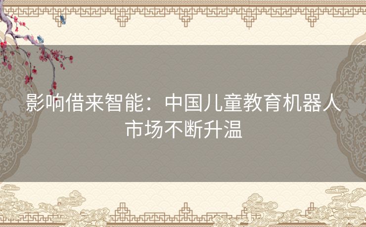 影响借来智能：中国儿童教育机器人市场不断升温