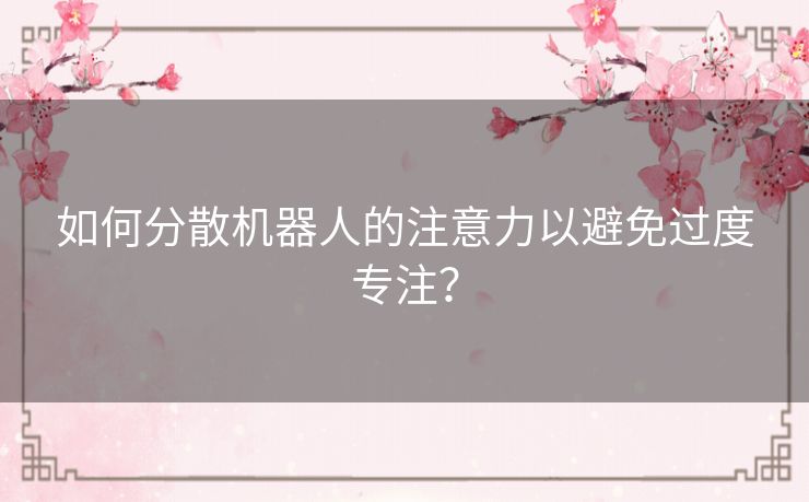 如何分散机器人的注意力以避免过度专注？