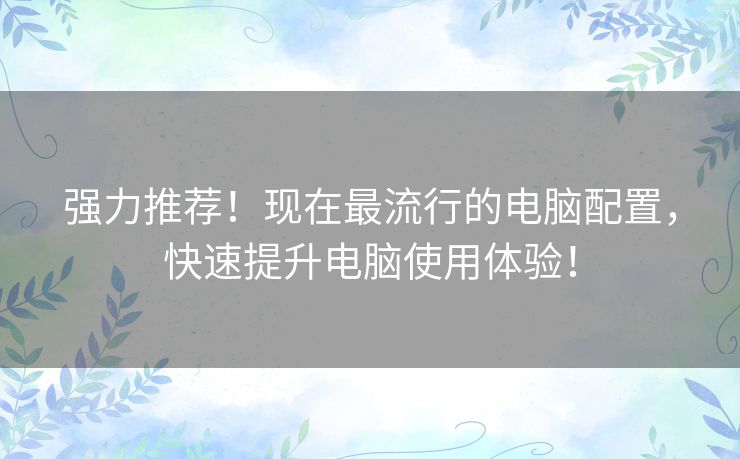 强力推荐！现在最流行的电脑配置，快速提升电脑使用体验！