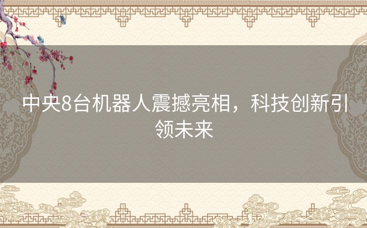 中央8台机器人震撼亮相，科技创新引领未来