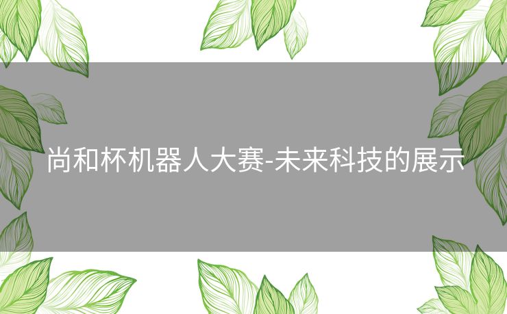 尚和杯机器人大赛-未来科技的展示