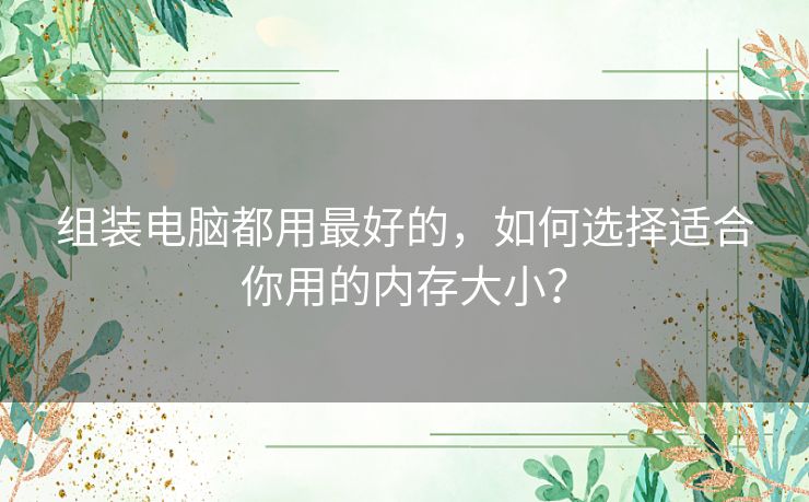 组装电脑都用最好的，如何选择适合你用的内存大小？