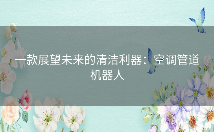 一款展望未来的清洁利器：空调管道机器人