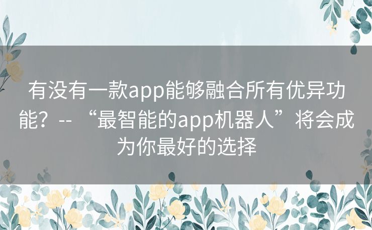 有没有一款app能够融合所有优异功能？-- “最智能的app机器人”将会成为你最好的选择