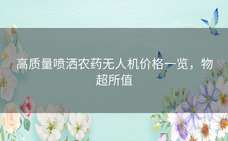 高质量喷洒农药无人机价格一览，物超所值