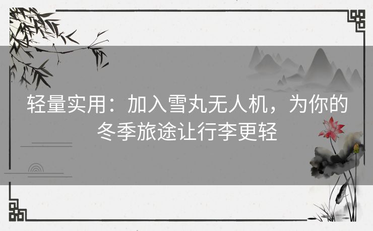 轻量实用：加入雪丸无人机，为你的冬季旅途让行李更轻
