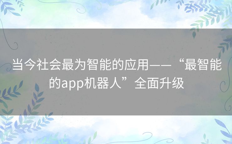 当今社会最为智能的应用——“最智能的app机器人”全面升级
