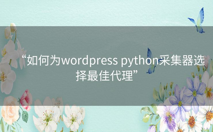 “如何为wordpress python采集器选择最佳代理”