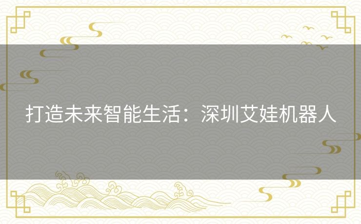 打造未来智能生活：深圳艾娃机器人