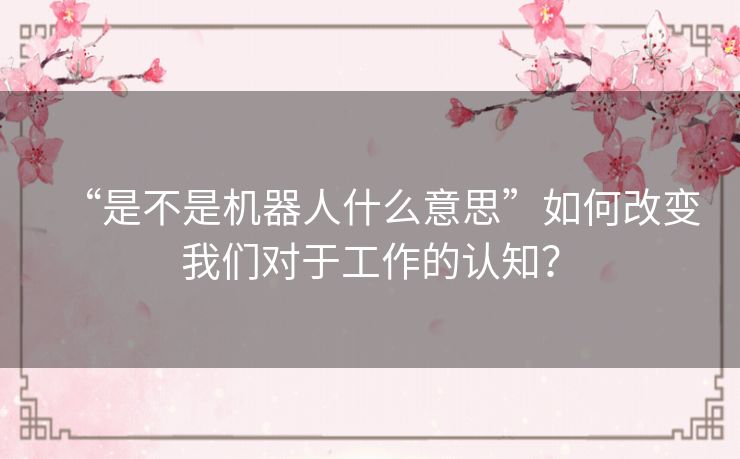 “是不是机器人什么意思”如何改变我们对于工作的认知？