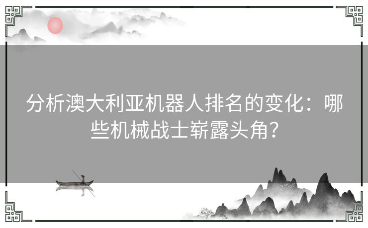 分析澳大利亚机器人排名的变化：哪些机械战士崭露头角？