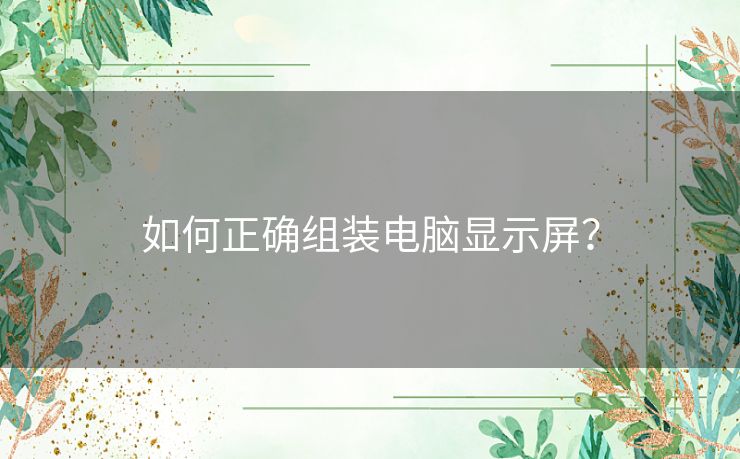 如何正确组装电脑显示屏？