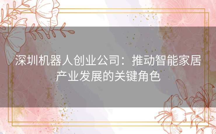 深圳机器人创业公司：推动智能家居产业发展的关键角色