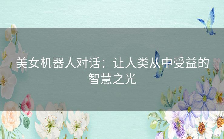 美女机器人对话：让人类从中受益的智慧之光